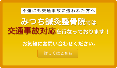 不運にも交通事故に遭われた方へ、みつち鍼灸整骨院では交通事故対応を行なっております！お気軽にお問い合わせください。詳しくはこちら